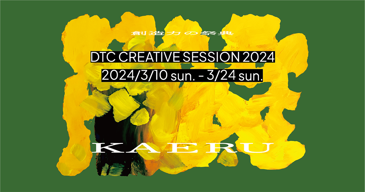 DTC CREATIVE SESSION 2024 | 創造力の祭典『DTC CREATIVE SESSION 2024』。「ka e ru」をテーマにティーンエイジャーがさまざまに表現します。代官山ティーンズ・クリエイティブで2024/3/10sun.～3/24sun.まで開催。